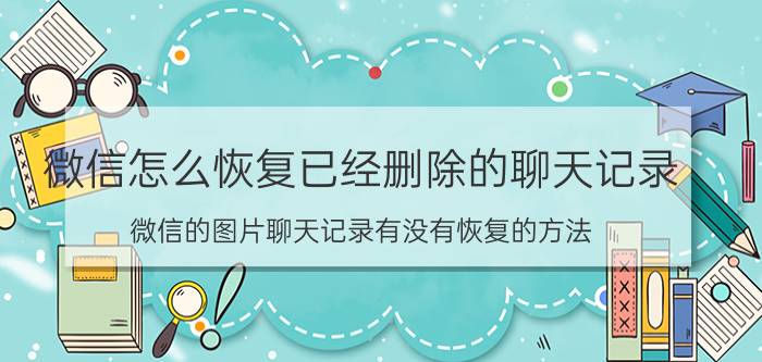 微信怎么恢复已经删除的聊天记录 微信的图片聊天记录有没有恢复的方法？